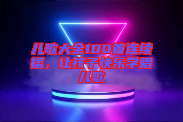 兒歌大全100首連續(xù)播，讓孩子快樂學(xué)唱兒歌