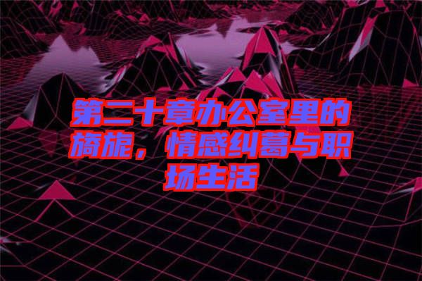 第二十章辦公室里的旖旎，情感糾葛與職場(chǎng)生活