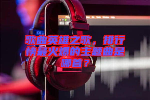 歌曲英雄之歌，排行榜最火爆的主題曲是哪首？