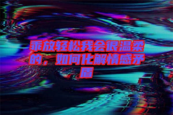 乖放輕松我會很溫柔的，如何化解情感矛盾