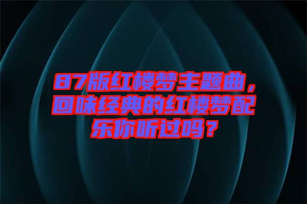 87版紅樓夢主題曲，回味經(jīng)典的紅樓夢配樂你聽過嗎？