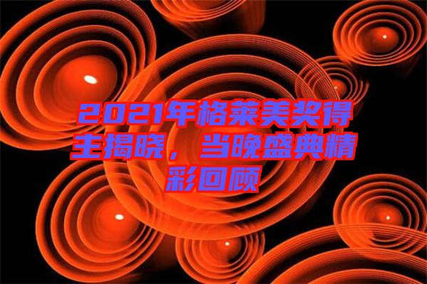 2021年格萊美獎得主揭曉，當(dāng)晚盛典精彩回顧