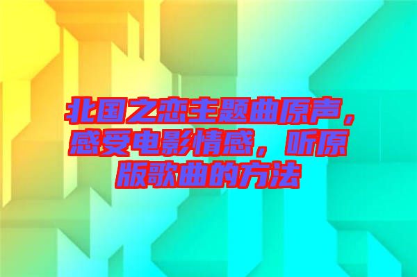 北國之戀主題曲原聲，感受電影情感，聽原版歌曲的方法