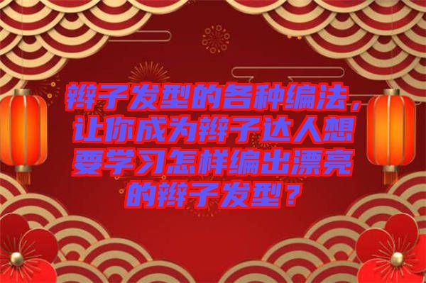 辮子發(fā)型的各種編法，讓你成為辮子達(dá)人想要學(xué)習(xí)怎樣編出漂亮的辮子發(fā)型？