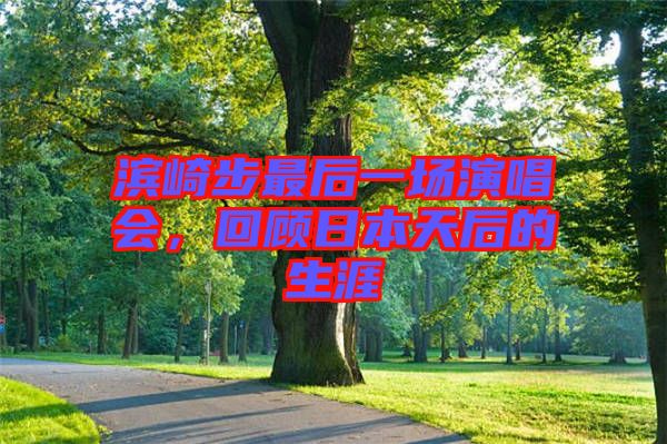 濱崎步最后一場演唱會，回顧日本天后的生涯