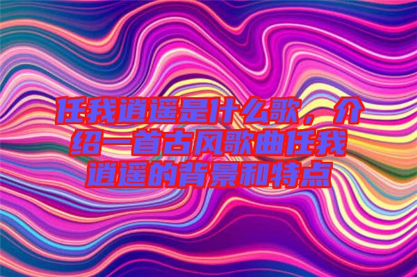 任我逍遙是什么歌，介紹一首古風(fēng)歌曲任我逍遙的背景和特點