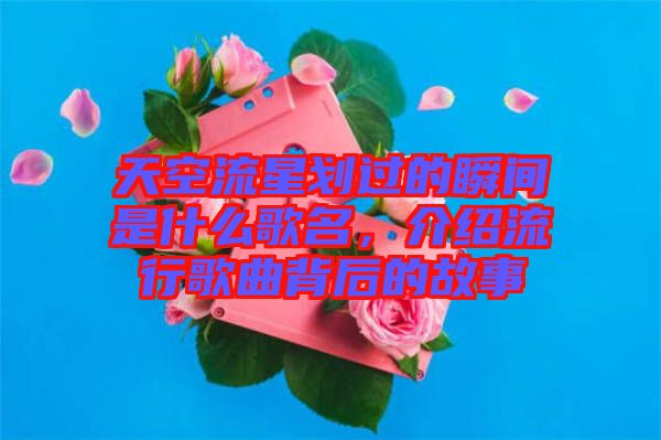 天空流星劃過的瞬間是什么歌名，介紹流行歌曲背后的故事