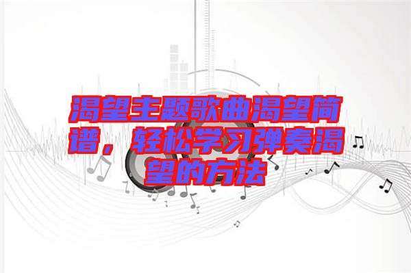 渴望主題歌曲渴望簡譜，輕松學習彈奏渴望的方法