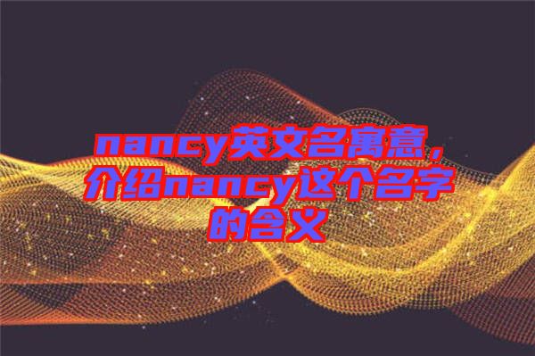 nancy英文名寓意，介紹nancy這個(gè)名字的含義