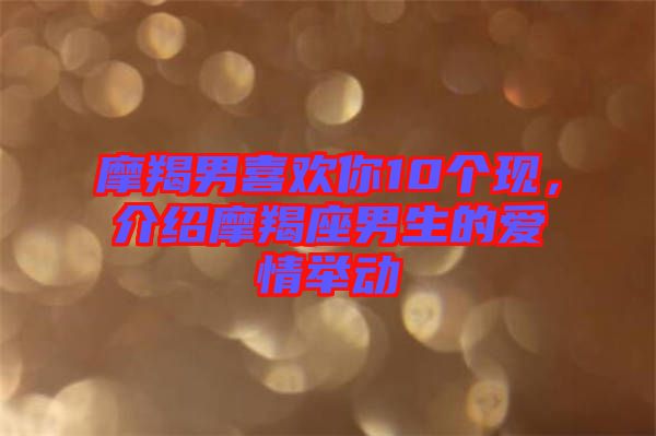 摩羯男喜歡你10個(gè)現(xiàn)，介紹摩羯座男生的愛情舉動(dòng)