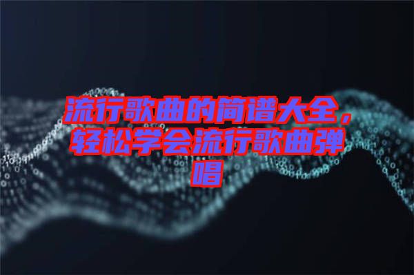 流行歌曲的簡譜大全，輕松學(xué)會流行歌曲彈唱