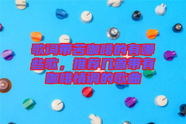 歌詞帶苦咖啡的有哪些歌，推薦幾首帶有咖啡情調(diào)的歌曲