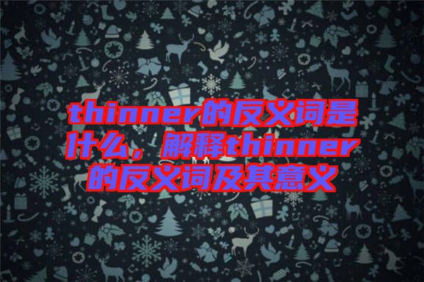 thinner的反義詞是什么，解釋thinner的反義詞及其意義