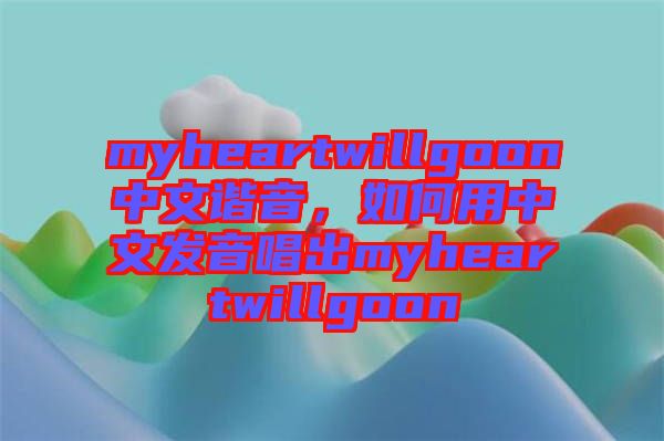 myheartwillgoon中文諧音，如何用中文發(fā)音唱出myheartwillgoon