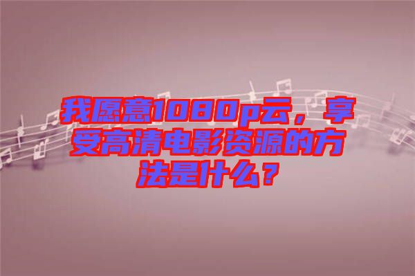 我愿意1080p云，享受高清電影資源的方法是什么？