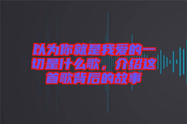 以為你就是我愛的一切是什么歌，介紹這首歌背后的故事