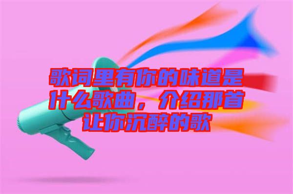 歌詞里有你的味道是什么歌曲，介紹那首讓你沉醉的歌