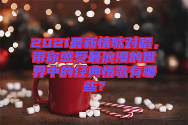 2021最新情歌對唱，帶你感受最浪漫的世界中的經(jīng)典情歌有哪些？