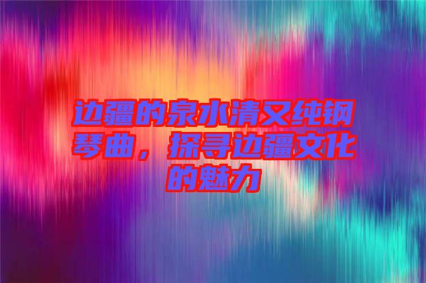 邊疆的泉水清又純鋼琴曲，探尋邊疆文化的魅力