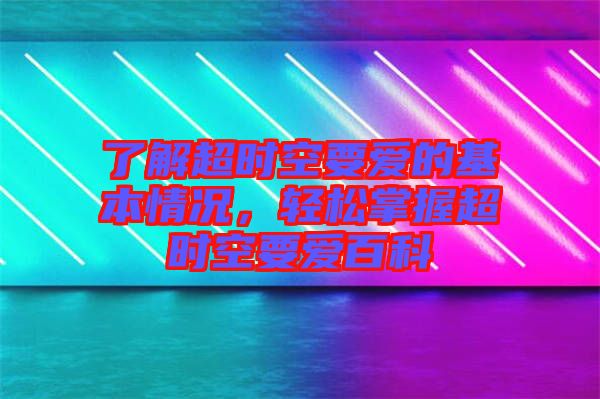 了解超時空要愛的基本情況，輕松掌握超時空要愛百科