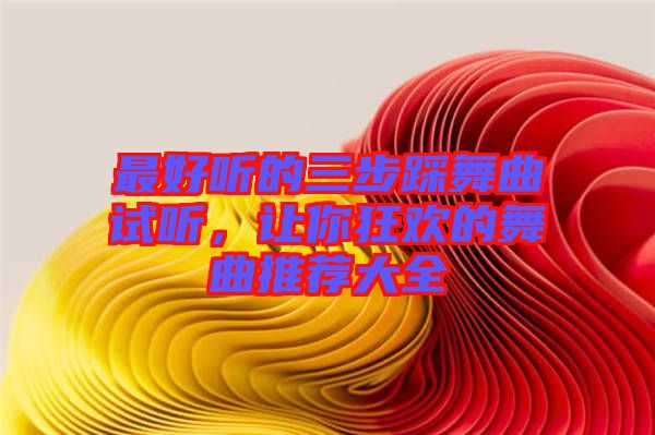 最好聽的三步踩舞曲試聽，讓你狂歡的舞曲推薦大全