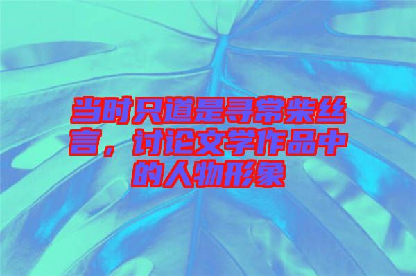 當(dāng)時(shí)只道是尋常柴絲言，討論文學(xué)作品中的人物形象