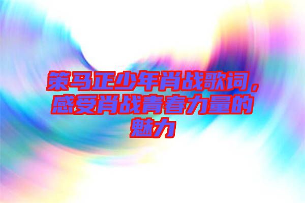 策馬正少年肖戰(zhàn)歌詞，感受肖戰(zhàn)青春力量的魅力