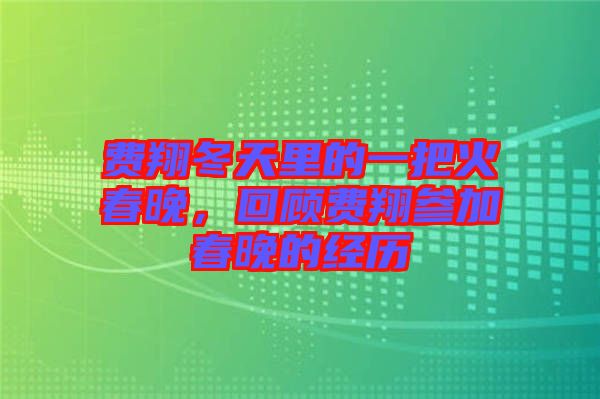 費(fèi)翔冬天里的一把火春晚，回顧費(fèi)翔參加春晚的經(jīng)歷