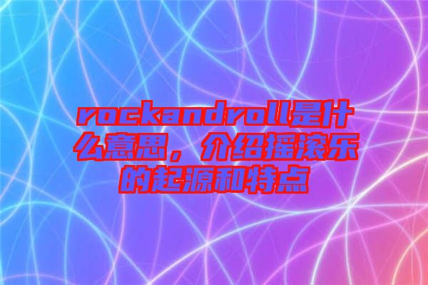 rockandroll是什么意思，介紹搖滾樂(lè)的起源和特點(diǎn)