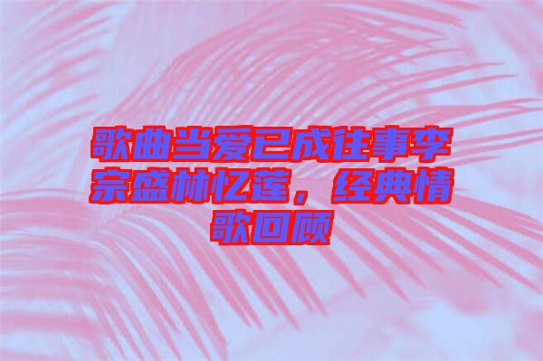 歌曲當愛已成往事李宗盛林憶蓮，經(jīng)典情歌回顧