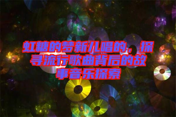 虹糖的夢(mèng)新兒唱的，探尋流行歌曲背后的故事音樂探索