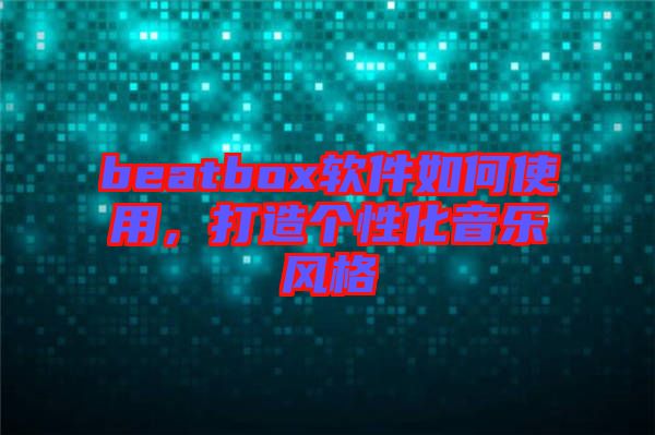 beatbox軟件如何使用，打造個(gè)性化音樂風(fēng)格