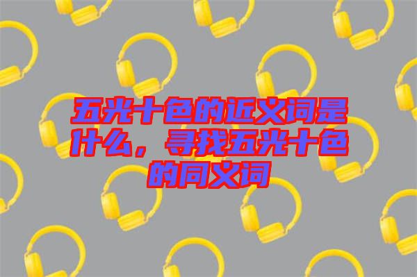 五光十色的近義詞是什么，尋找五光十色的同義詞