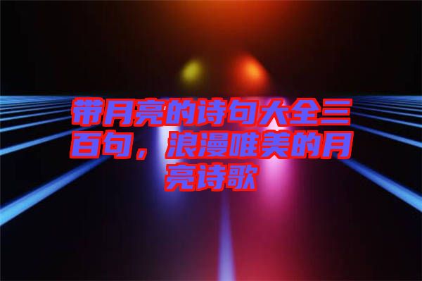 帶月亮的詩句大全三百句，浪漫唯美的月亮詩歌