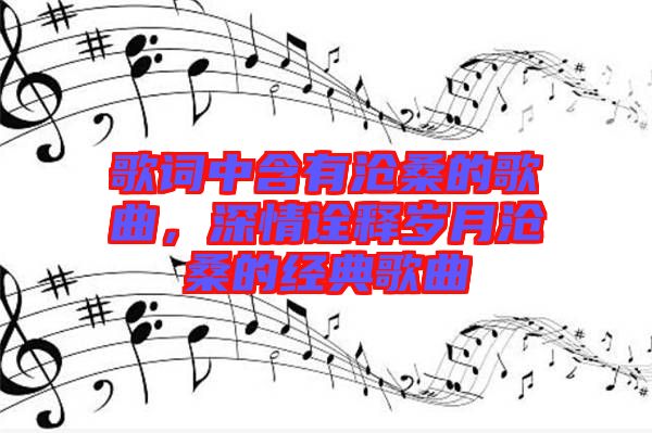 歌詞中含有滄桑的歌曲，深情詮釋歲月滄桑的經(jīng)典歌曲