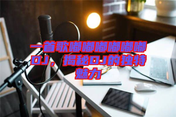 一首歌嘟嘟嘟嘟嘟嘟DJ，揭秘DJ的獨(dú)特魅力