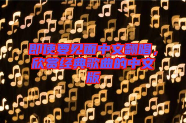 即使要見面中文翻唱，欣賞經(jīng)典歌曲的中文版