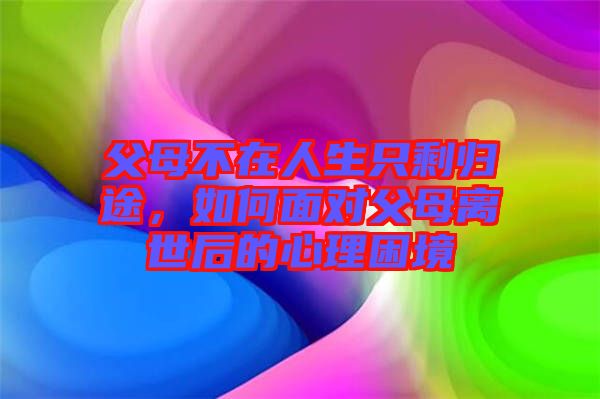 父母不在人生只剩歸途，如何面對父母離世后的心理困境