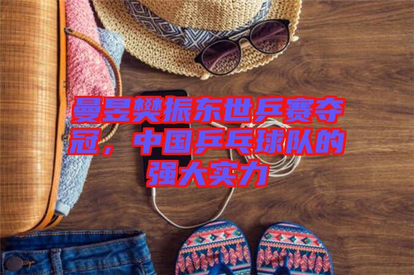 曼昱樊振東世乒賽奪冠，中國乒乓球隊的強(qiáng)大實力