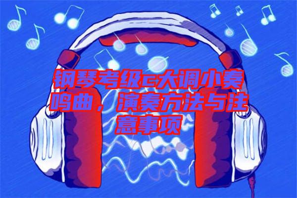 鋼琴考級(jí)c大調(diào)小奏鳴曲，演奏方法與注意事項(xiàng)