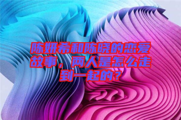 陳妍希和陳曉的戀愛故事，兩人是怎么走到一起的？