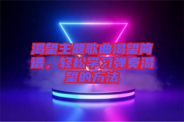 渴望主題歌曲渴望簡(jiǎn)譜，輕松學(xué)習(xí)彈奏渴望的方法