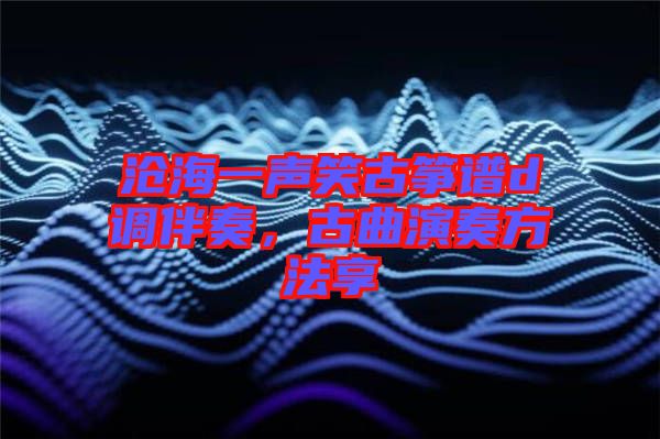 滄海一聲笑古箏譜d調伴奏，古曲演奏方法享