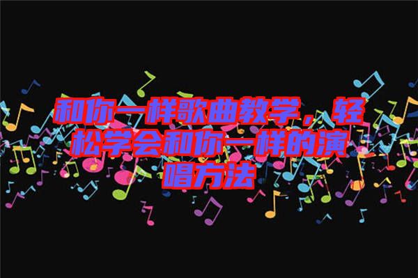 和你一樣歌曲教學(xué)，輕松學(xué)會(huì)和你一樣的演唱方法