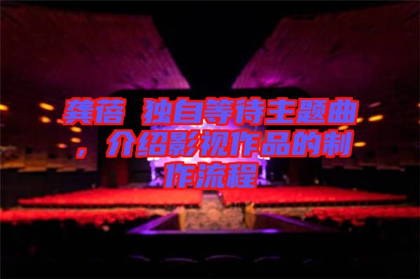 龔蓓苾獨(dú)自等待主題曲，介紹影視作品的制作流程