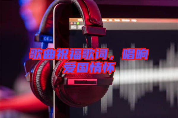 歌曲祝福歌詞，唱響愛(ài)國(guó)情懷