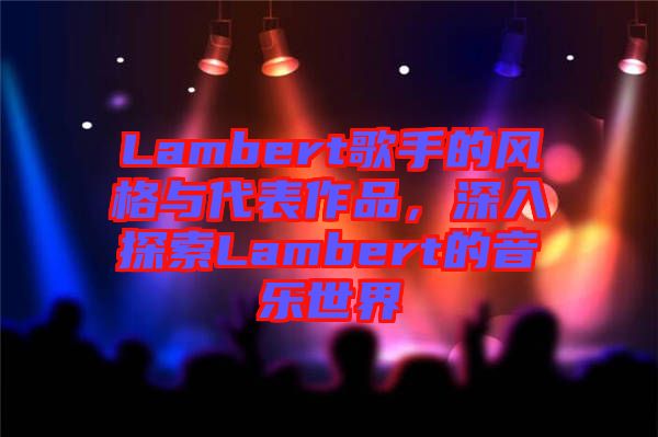 Lambert歌手的風(fēng)格與代表作品，深入探索Lambert的音樂世界