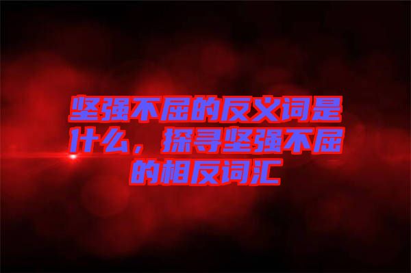 堅強不屈的反義詞是什么，探尋堅強不屈的相反詞匯