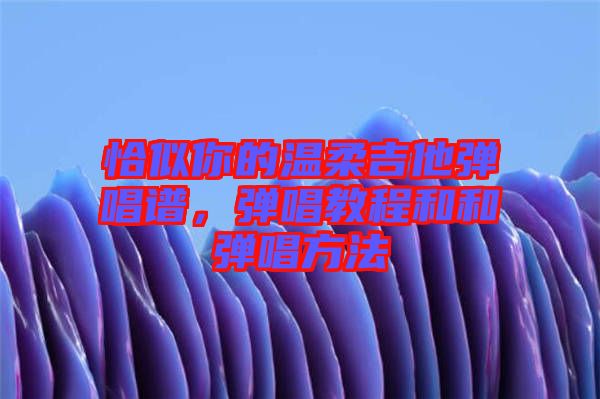 恰似你的溫柔吉他彈唱譜，彈唱教程和和彈唱方法