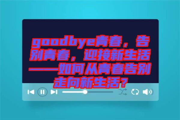 goodbye青春，告別青春，迎接新生活——如何從青春告別走向新生活？